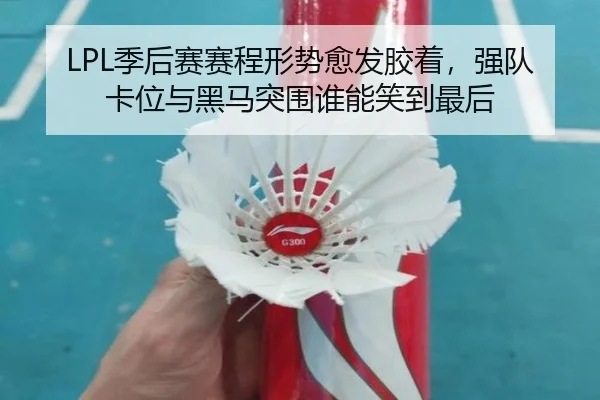 LPL季后赛赛程形势愈发胶着，强队卡位与黑马突围谁能笑到最后